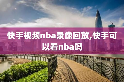 快手视频nba录像回放,快手可以看nba吗