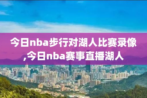 今日nba步行对湖人比赛录像,今日nba赛事直播湖人