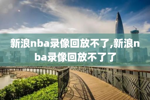 新浪nba录像回放不了,新浪nba录像回放不了了