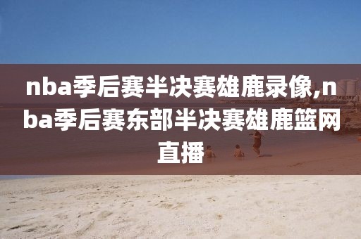 nba季后赛半决赛雄鹿录像,nba季后赛东部半决赛雄鹿篮网直播