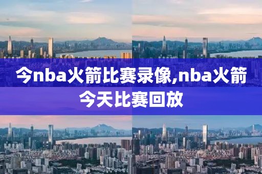 今nba火箭比赛录像,nba火箭今天比赛回放