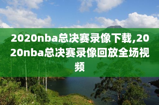 2020nba总决赛录像下载,2020nba总决赛录像回放全场视频