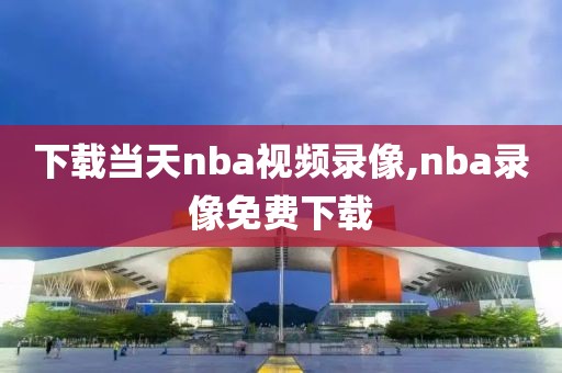 下载当天nba视频录像,nba录像免费下载