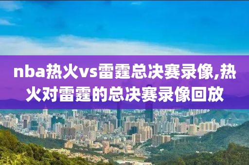 nba热火vs雷霆总决赛录像,热火对雷霆的总决赛录像回放