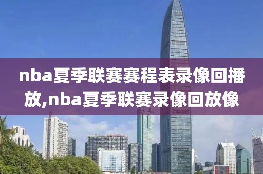 nba夏季联赛赛程表录像回播放,nba夏季联赛录像回放像
