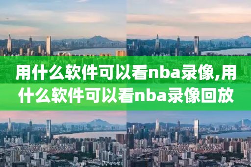 用什么软件可以看nba录像,用什么软件可以看nba录像回放