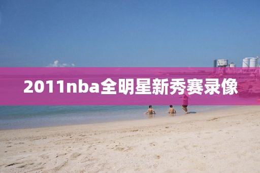 2011nba全明星新秀赛录像