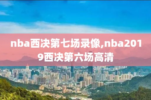 nba西决第七场录像,nba2019西决第六场高清