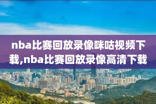 nba比赛回放录像咪咕视频下载,nba比赛回放录像高清下载