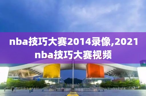 nba技巧大赛2014录像,2021nba技巧大赛视频