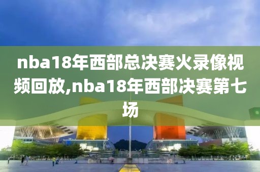 nba18年西部总决赛火录像视频回放,nba18年西部决赛第七场