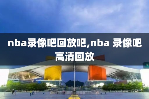 nba录像吧回放吧,nba 录像吧高清回放