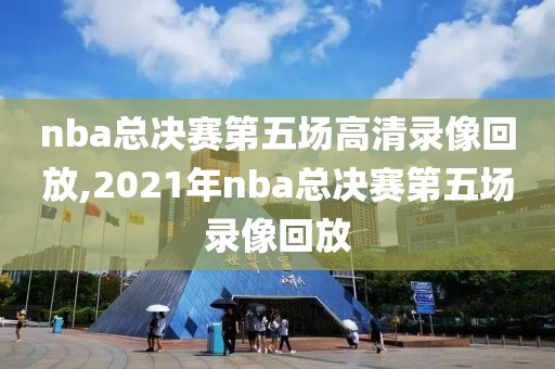 nba总决赛第五场高清录像回放,2021年nba总决赛第五场录像回放