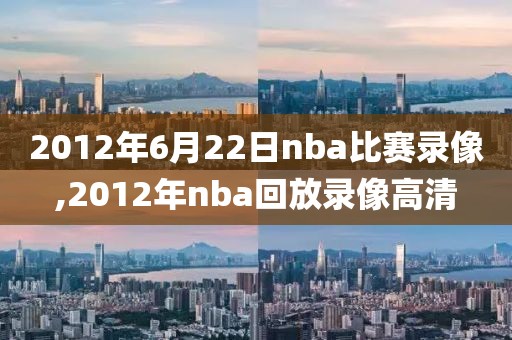 2012年6月22日nba比赛录像,2012年nba回放录像高清