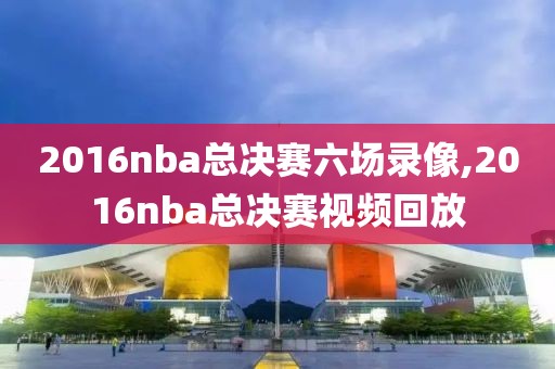 2016nba总决赛六场录像,2016nba总决赛视频回放
