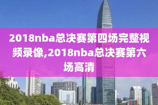 2018nba总决赛第四场完整视频录像,2018nba总决赛第六场高清