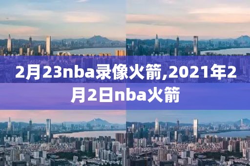2月23nba录像火箭,2021年2月2日nba火箭