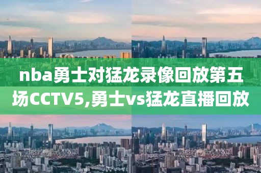 nba勇士对猛龙录像回放第五场CCTV5,勇士vs猛龙直播回放