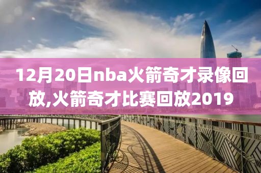 12月20日nba火箭奇才录像回放,火箭奇才比赛回放2019
