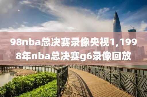 98nba总决赛录像央视1,1998年nba总决赛g6录像回放