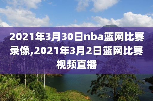 2021年3月30日nba篮网比赛录像,2021年3月2日篮网比赛视频直播
