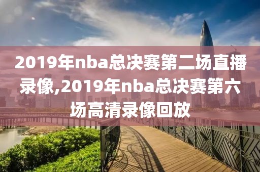 2019年nba总决赛第二场直播录像,2019年nba总决赛第六场高清录像回放