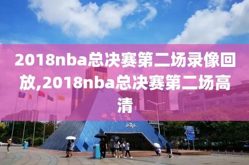 2018nba总决赛第二场录像回放,2018nba总决赛第二场高清