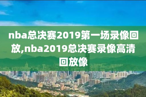 nba总决赛2019第一场录像回放,nba2019总决赛录像高清回放像