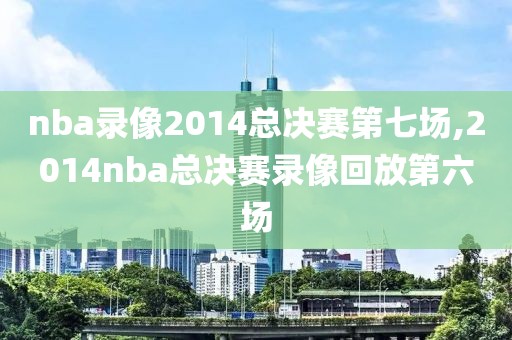 nba录像2014总决赛第七场,2014nba总决赛录像回放第六场
