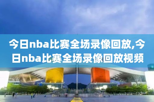 今日nba比赛全场录像回放,今日nba比赛全场录像回放视频