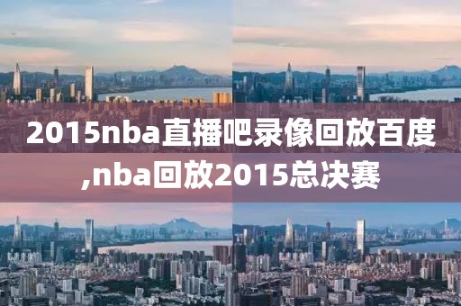 2015nba直播吧录像回放百度,nba回放2015总决赛