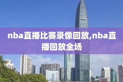 nba直播比赛录像回放,nba直播回放全场