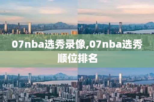 07nba选秀录像,07nba选秀顺位排名