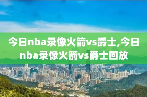 今日nba录像火箭vs爵士,今日nba录像火箭vs爵士回放
