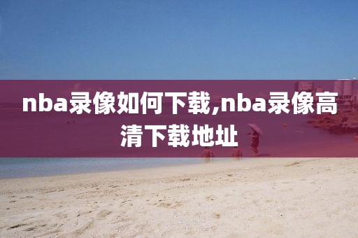 nba录像如何下载,nba录像高清下载地址