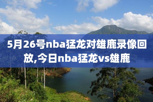 5月26号nba猛龙对雄鹿录像回放,今日nba猛龙vs雄鹿