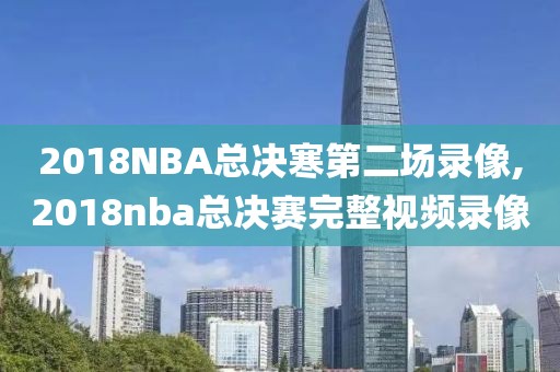 2018NBA总决寒第二场录像,2018nba总决赛完整视频录像