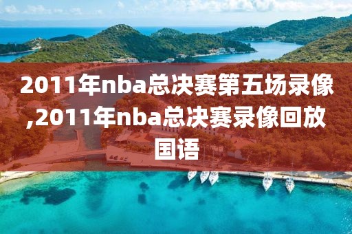 2011年nba总决赛第五场录像,2011年nba总决赛录像回放国语