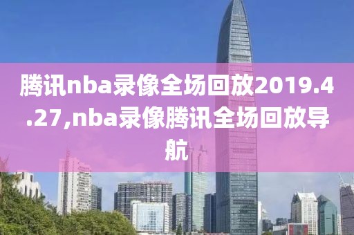 腾讯nba录像全场回放2019.4.27,nba录像腾讯全场回放导航
