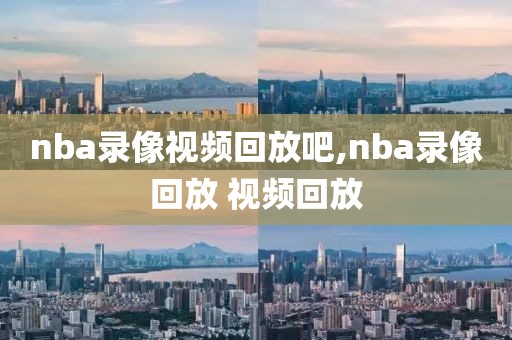 nba录像视频回放吧,nba录像回放 视频回放