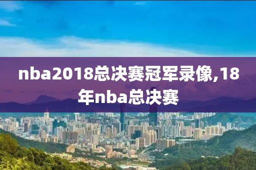 nba2018总决赛冠军录像,18年nba总决赛