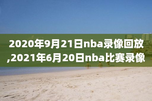 2020年9月21日nba录像回放,2021年6月20日nba比赛录像
