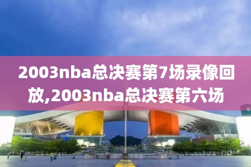 2003nba总决赛第7场录像回放,2003nba总决赛第六场