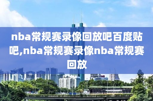 nba常规赛录像回放吧百度贴吧,nba常规赛录像nba常规赛回放