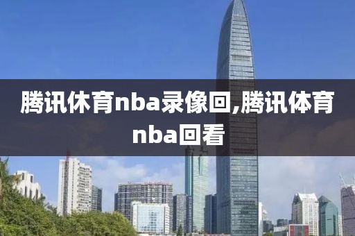 腾讯休育nba录像回,腾讯体育nba回看
