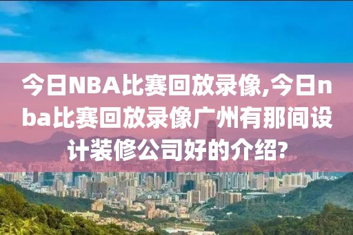 今日NBA比赛回放录像,今日nba比赛回放录像广州有那间设计装修公司好的介绍?