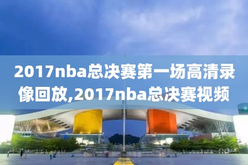 2017nba总决赛第一场高清录像回放,2017nba总决赛视频