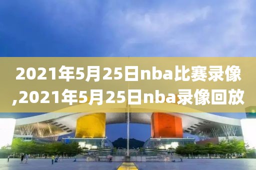 2021年5月25日nba比赛录像,2021年5月25日nba录像回放