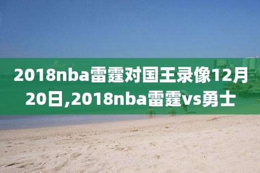 2018nba雷霆对国王录像12月20日,2018nba雷霆vs勇士