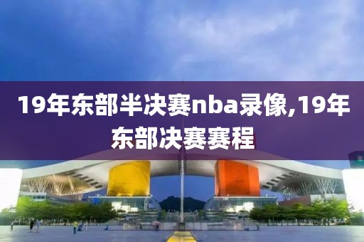19年东部半决赛nba录像,19年东部决赛赛程